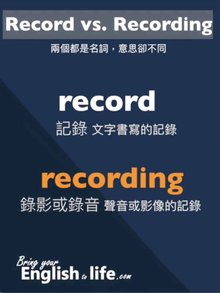 兩個「記錄英文」的分別： A. 名詞 record 是「文字書寫」的「記錄」 B 名詞 recording 是「聲音」或「影像」的「記錄」