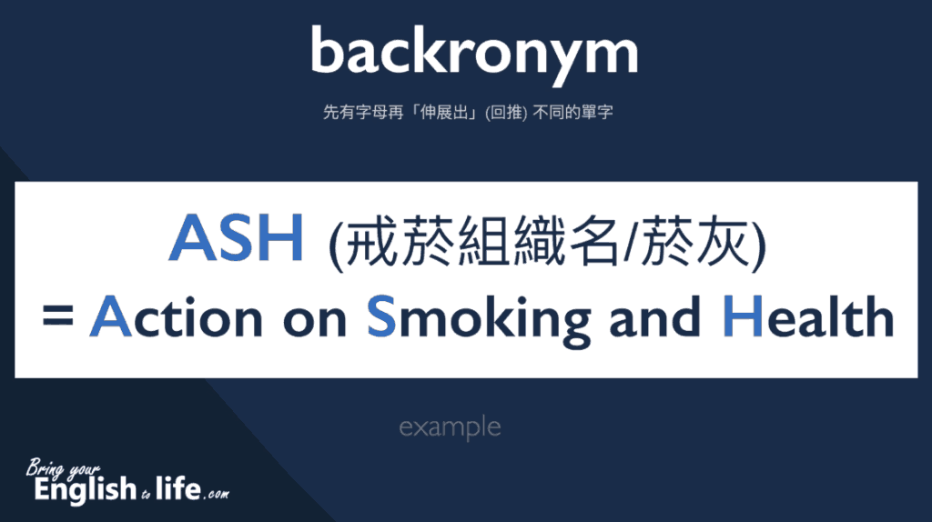 實例說明 backronym：ASH 另一個例子是戒菸組織的名字 ASH (Action on Smoking and Health)，而 ash 也是「菸灰」的意思，這不是巧合，而是「雙關語」的特別設計。